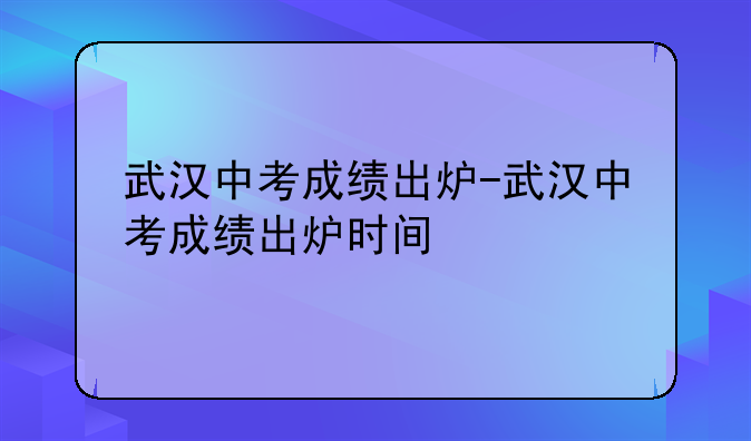 武汉中考成绩出炉-武汉中考成绩出炉时间
