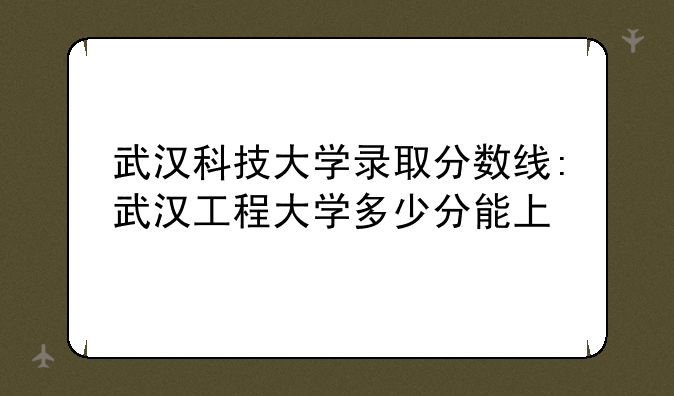 武汉科技大学录取分数线:武汉工程大学多少分能上
