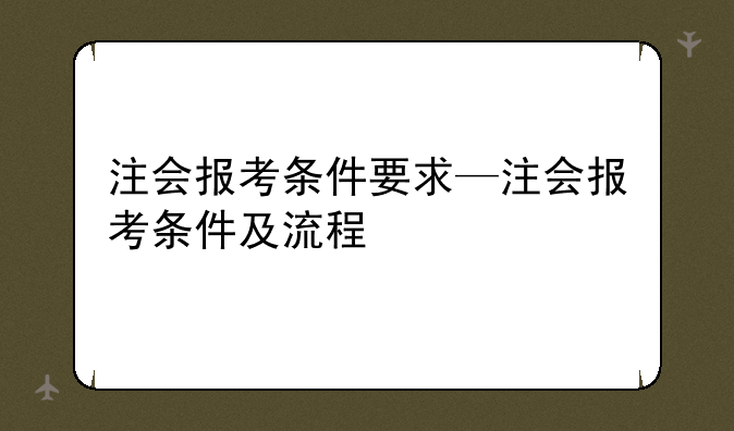 注会报考条件要求—注会报考条件及流程