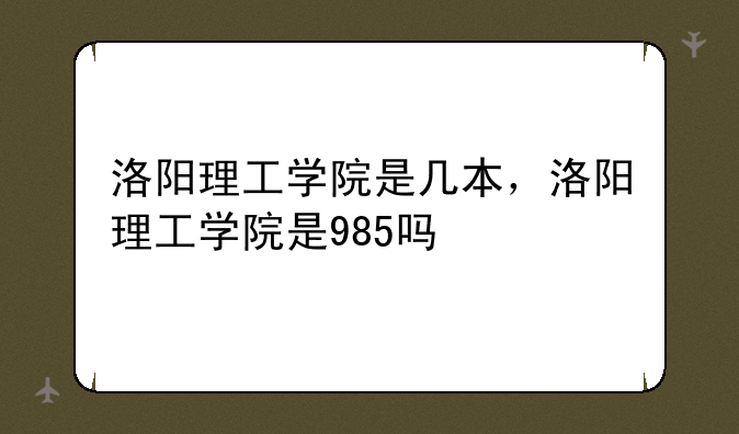 洛阳理工学院是几本，洛阳理工学院是985吗