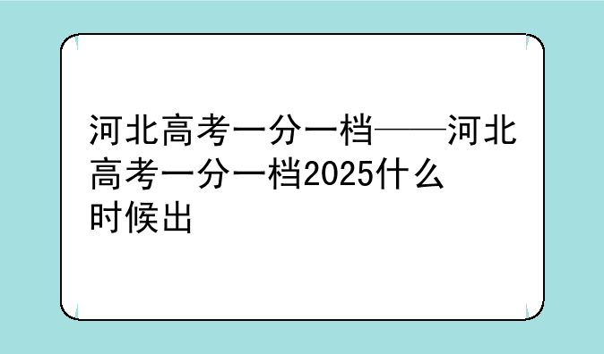 河北高考一分一档——河北高考一分一档2025什么时候出