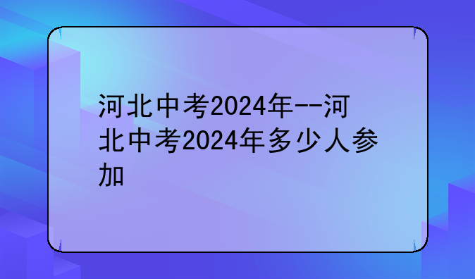 河北中考2024年--河北中考2024年多少人参加