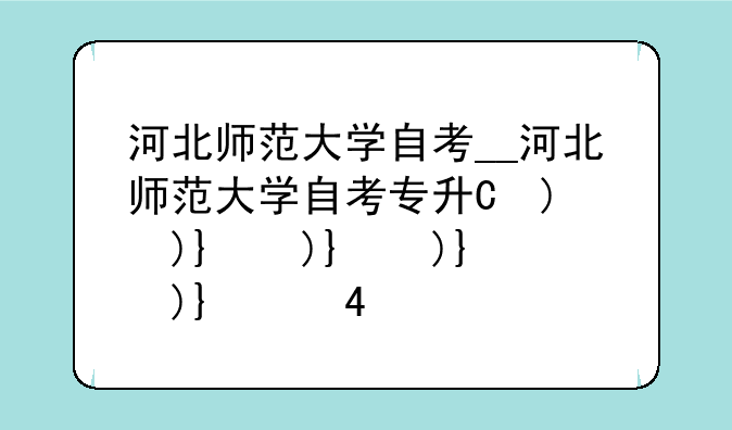 河北师范大学自考__河北师范大学自考专升本助学点