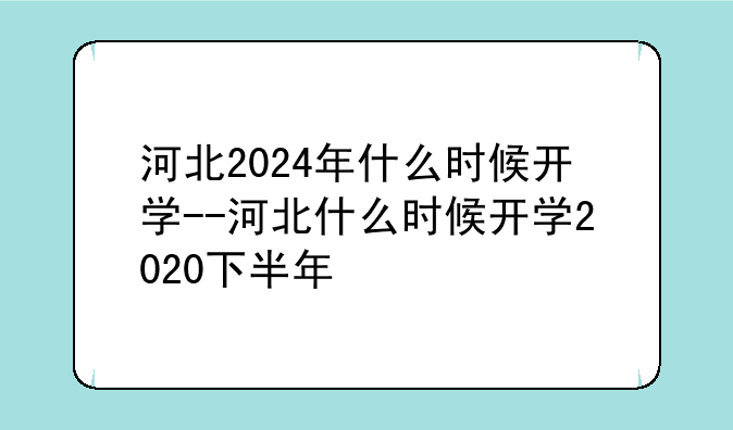 河北2024年什么时候开学--河北什么时候开学2020下半年