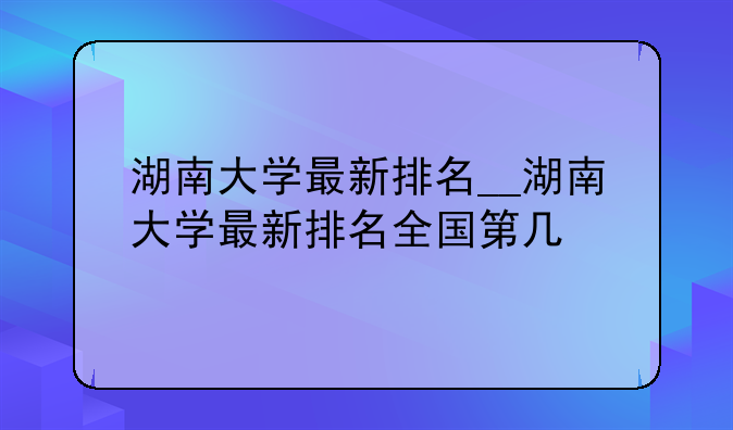 湖南大学最新排名__湖南大学最新排名全国第几