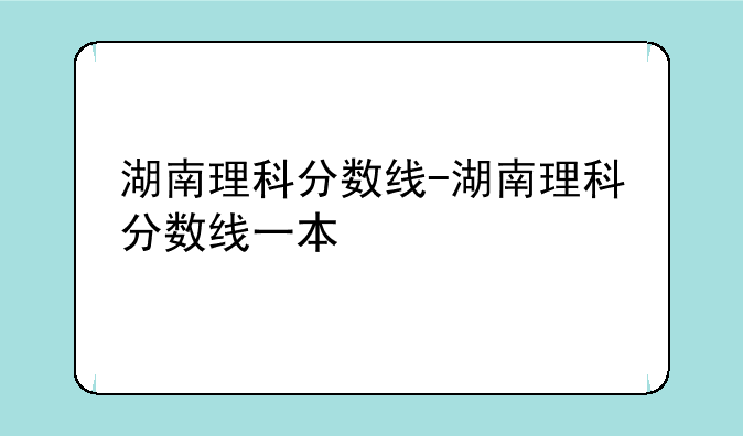 湖南理科分数线-湖南理科分数线一本