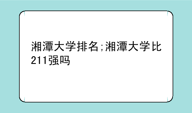 湘潭大学排名;湘潭大学比211强吗