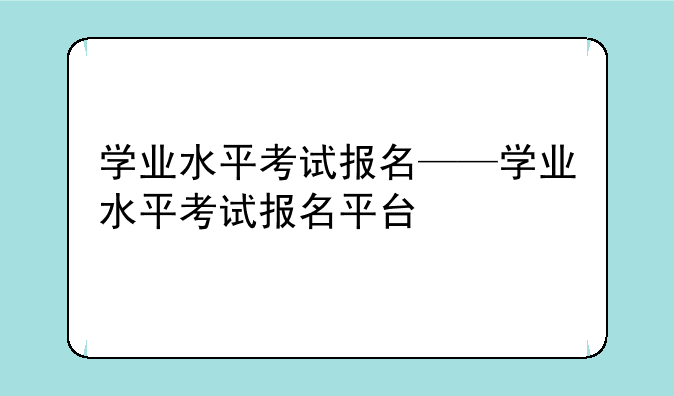 学业水平考试报名——学业水平考试报名平台