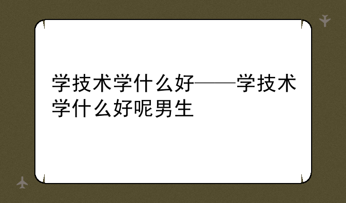 学技术学什么好——学技术学什么好呢男生