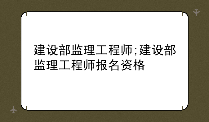 建设部监理工程师;建设部监理工程师报名资格