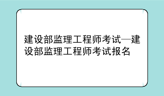 建设部监理工程师考试—建设部监理工程师考试报名