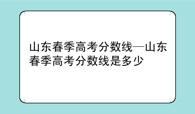 山东春季高考分数线—山东春季高考分数线是多少