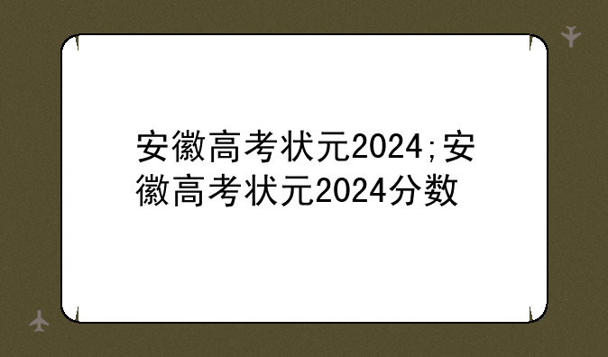 安徽高考状元2024;安徽高考状元2024分数