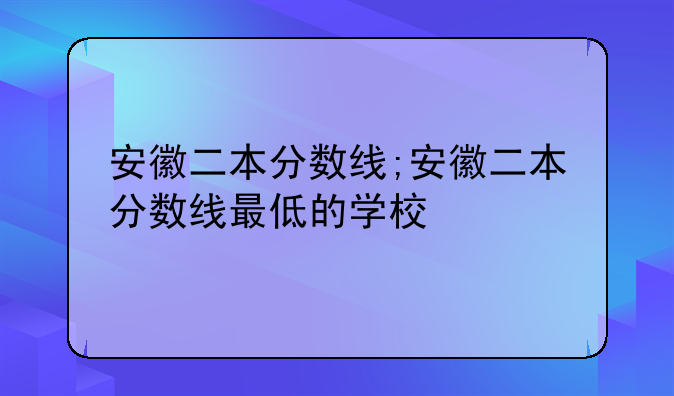 安徽二本分数线;安徽二本分数线最低的学校