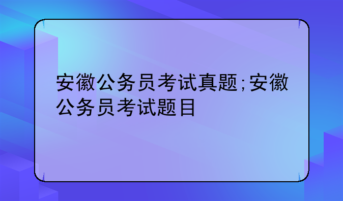 安徽公务员考试真题;安徽公务员考试题目