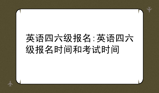 英语四六级报名:英语四六级报名时间和考试时间