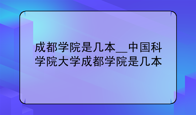 成都学院是几本__中国科学院大学成都学院是几本
