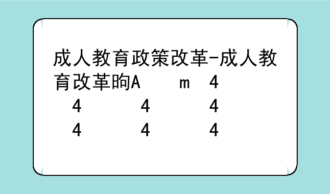 成人教育政策改革-成人教育改革是真的吗