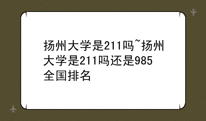 扬州大学是211吗~扬州大学是211吗还是985全国排名