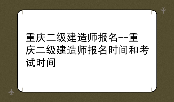 重庆二级建造师报名--重庆二级建造师报名时间和考试时间