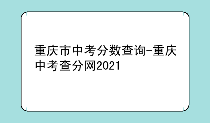 重庆市中考分数查询-重庆中考查分网2021