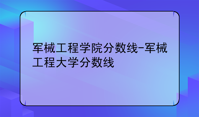 军械工程学院分数线-军械工程大学分数线
