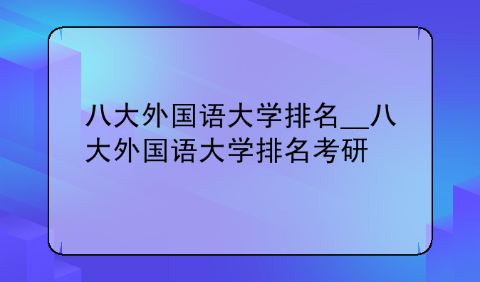 八大外国语大学排名__八大外国语大学排名考研
