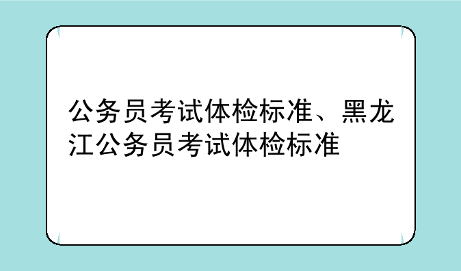 公务员考试体检标准、黑龙江公务员考试体检标准