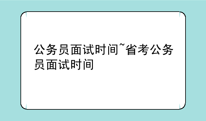 公务员面试时间~省考公务员面试时间