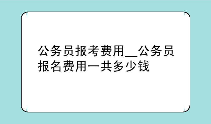公务员报考费用__公务员报名费用一共多少钱