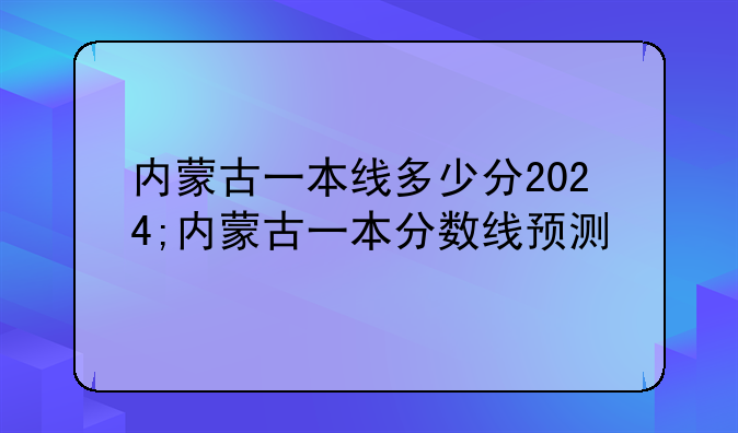内蒙古一本线多少分2024;内蒙古一本分数线预测