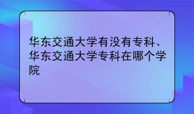 华东交通大学有没有专科、华东交通大学专科在哪个学院